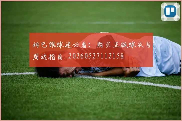 姆巴佩球迷必看:购买正版球衣与周边指南_20260527112158