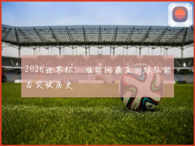 2026世界杯:谁能问鼎亚洲球队能否突破历史