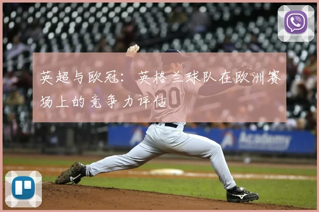 英超与欧冠：英格兰球队在欧洲赛场上的竞争力评估