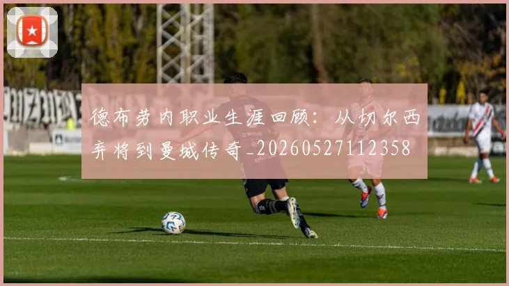 德布劳内职业生涯回顾：从切尔西弃将到曼城传奇_20260527112358
