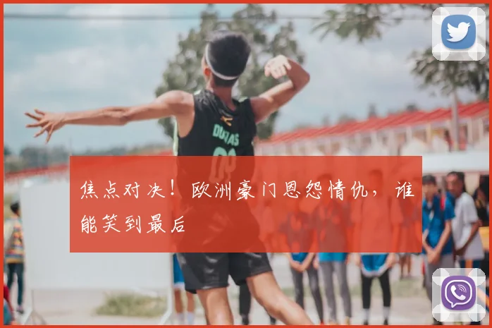 焦点对决!欧洲豪门恩怨情仇,谁能笑到最后