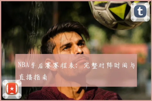 NBA季后赛赛程表:完整对阵时间与直播指南