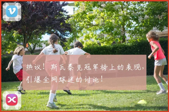 热议！斯瓦泰克冠军榜上的表现，引爆全网球迷的讨论！