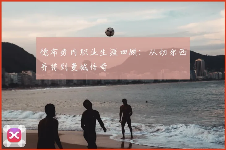 德布劳内职业生涯回顾:从切尔西弃将到曼城传奇