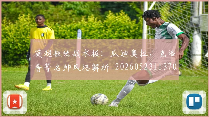 英超教练战术板:瓜迪奥拉、克洛普等名帅风格解析_20260523113709_20260610170039