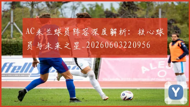 AC米兰球员阵容深度解析：核心球员与未来之星_20260603220956