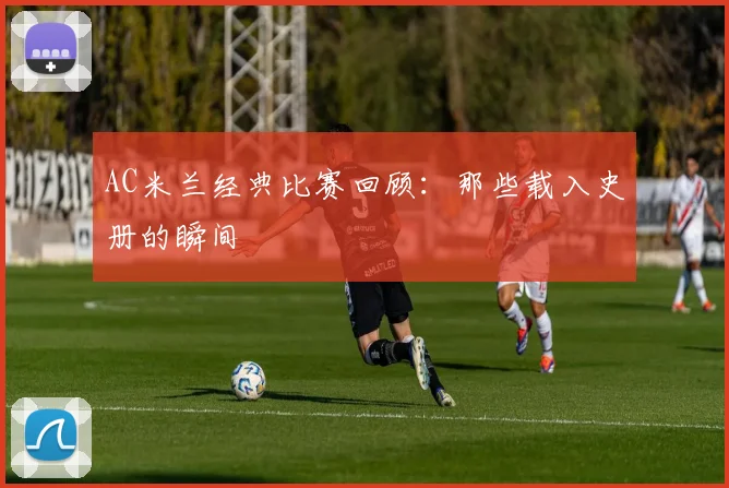 AC米兰经典比赛回顾:那些载入史册的瞬间