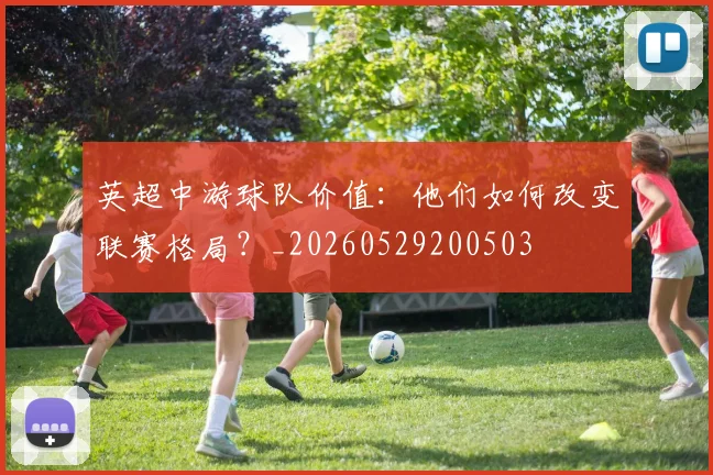 英超中游球队价值：他们如何改变联赛格局？_20260529200503