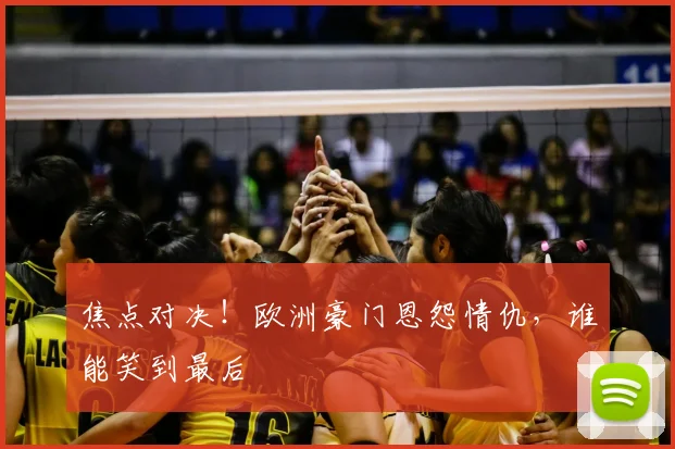 焦点对决！欧洲豪门恩怨情仇，谁能笑到最后