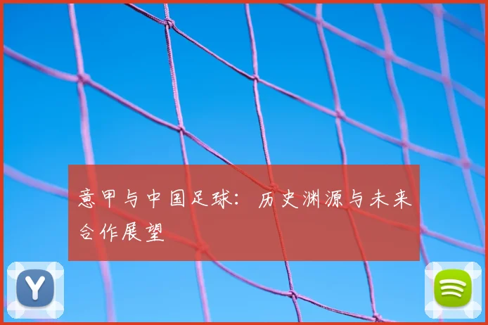 意甲与中国足球:历史渊源与未来合作展望