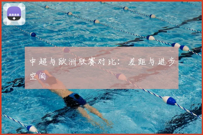 中超与欧洲联赛对比:差距与进步空间