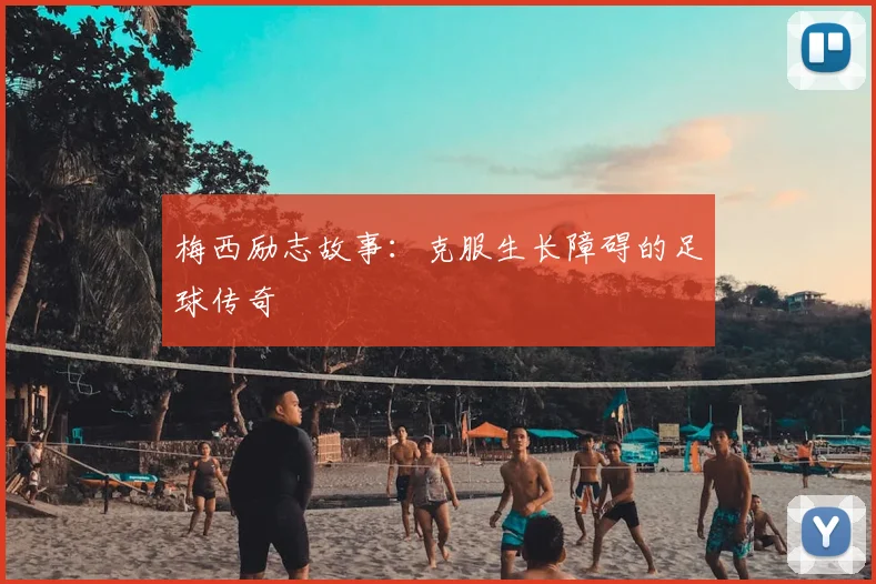 梅西励志故事:克服生长障碍的足球传奇