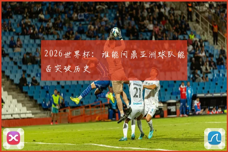 2026世界杯:谁能问鼎亚洲球队能否突破历史