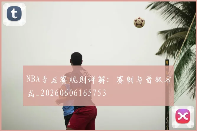 NBA季后赛规则详解:赛制与晋级方式_20260606165753
