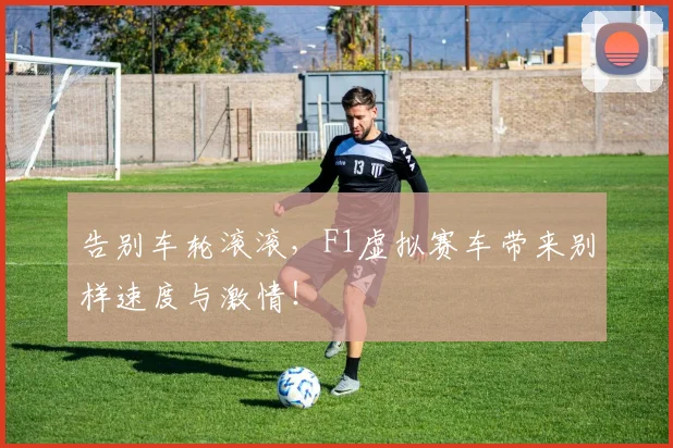 告别车轮滚滚，F1虚拟赛车带来别样速度与激情！