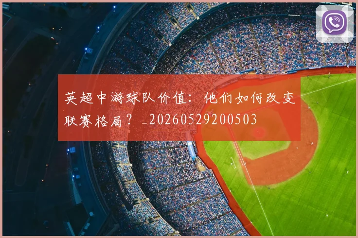 英超中游球队价值:他们如何改变联赛格局?_20260529200503