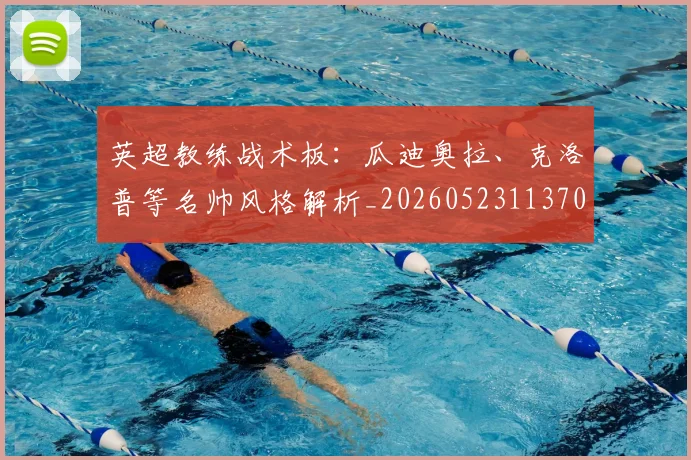 英超教练战术板:瓜迪奥拉、克洛普等名帅风格解析_20260523113709_20260610170039