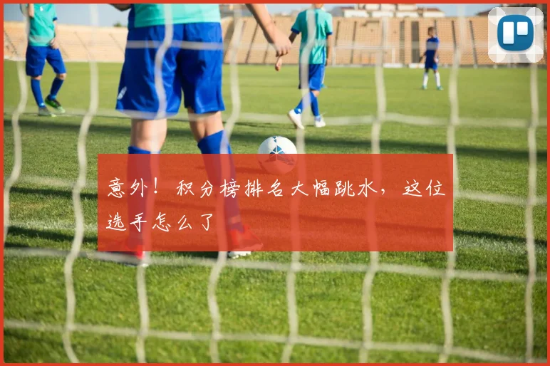 意外!积分榜排名大幅跳水,这位选手怎么了