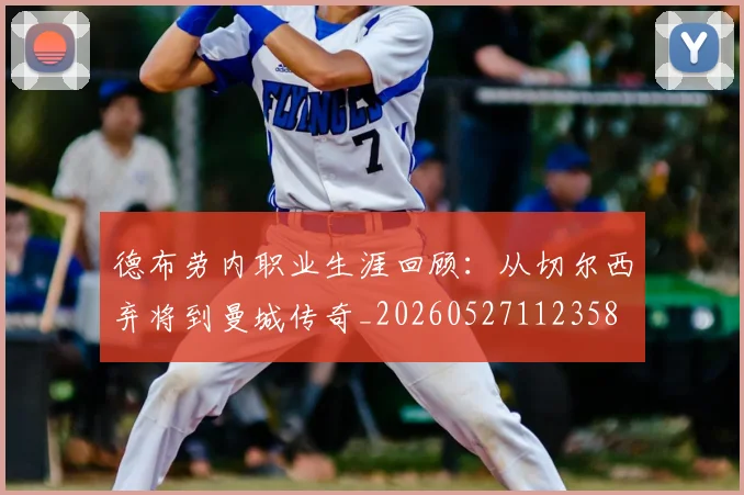 德布劳内职业生涯回顾：从切尔西弃将到曼城传奇_20260527112358